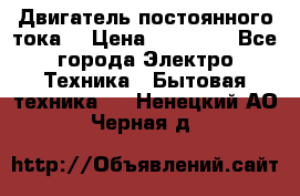 Двигатель постоянного тока. › Цена ­ 12 000 - Все города Электро-Техника » Бытовая техника   . Ненецкий АО,Черная д.